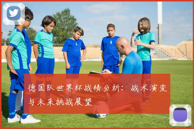 德国队世界杯战绩分析：战术演变与未来挑战展望