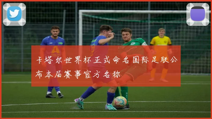 卡塔尔世界杯正式命名国际足联公布本届赛事官方名称