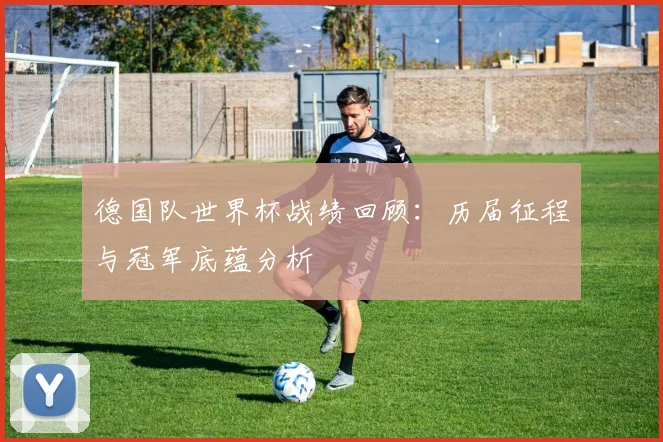 德国队世界杯战绩回顾：历届征程与冠军底蕴分析