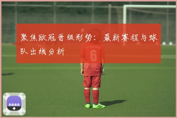 聚焦欧冠晋级形势：最新赛程与球队出线分析