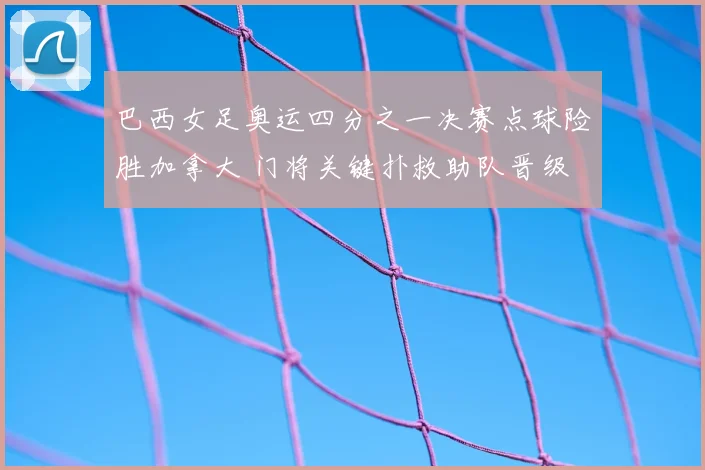 巴西女足奥运四分之一决赛点球险胜加拿大 门将关键扑救助队晋级