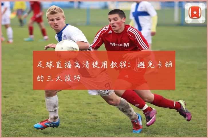 足球直播高清使用教程：避免卡顿的三大技巧