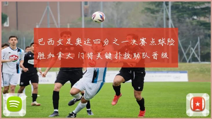 巴西女足奥运四分之一决赛点球险胜加拿大 门将关键扑救助队晋级