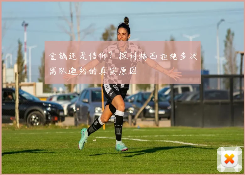 金钱还是信仰？探讨梅西拒绝多次离队邀约的真实原因