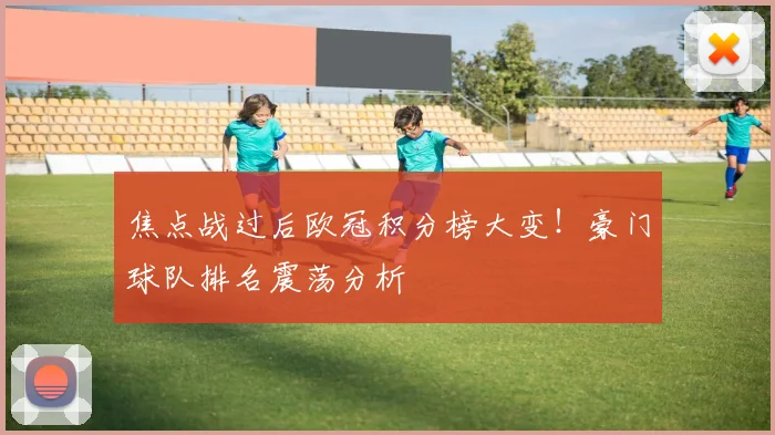 焦点战过后欧冠积分榜大变！豪门球队排名震荡分析