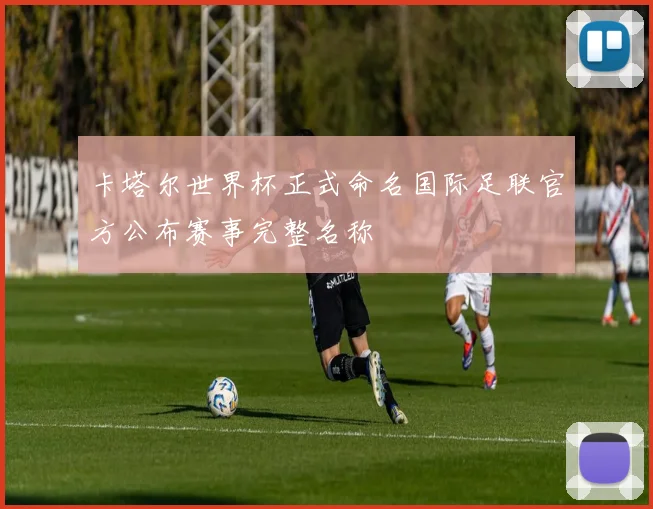 卡塔尔世界杯正式命名国际足联官方公布赛事完整名称