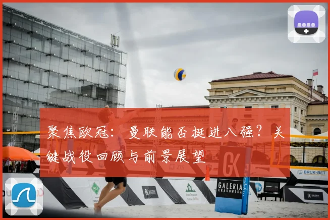 聚焦欧冠：曼联能否挺进八强？关键战役回顾与前景展望