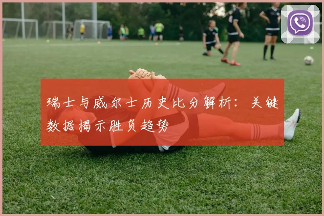 瑞士与威尔士历史比分解析：关键数据揭示胜负趋势