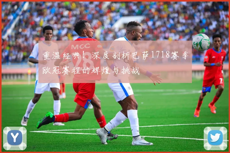 重温经典！深度剖析巴萨1718赛季欧冠赛程的辉煌与挑战