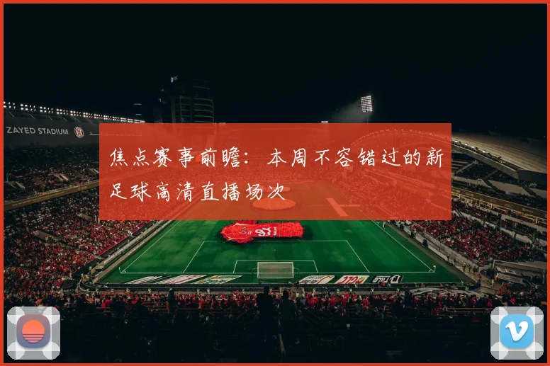 焦点赛事前瞻：本周不容错过的新足球高清直播场次