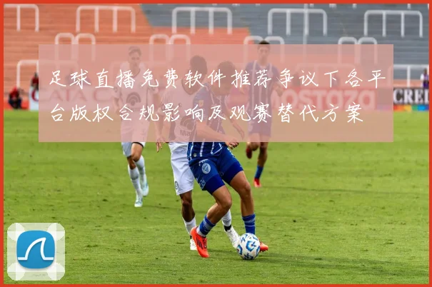 足球直播免费软件推荐争议下各平台版权合规影响及观赛替代方案
