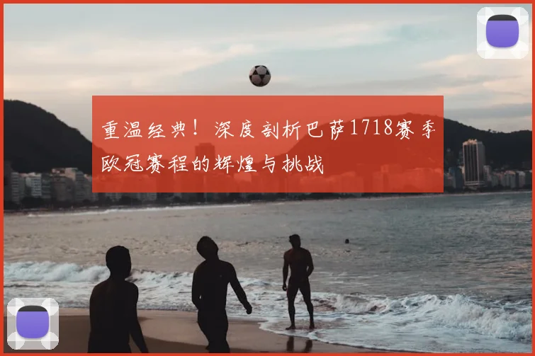 重温经典！深度剖析巴萨1718赛季欧冠赛程的辉煌与挑战