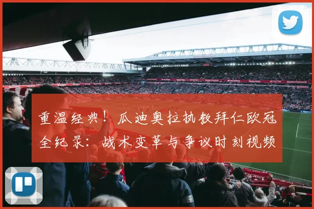 重温经典！瓜迪奥拉执教拜仁欧冠全纪录：战术变革与争议时刻视频回顾