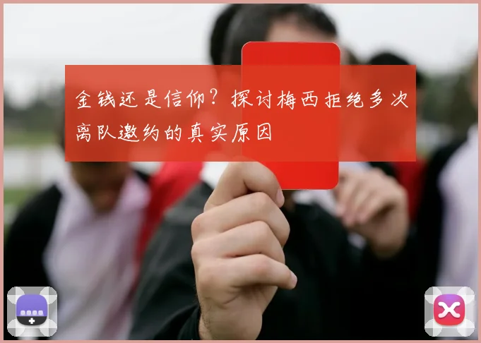 金钱还是信仰？探讨梅西拒绝多次离队邀约的真实原因