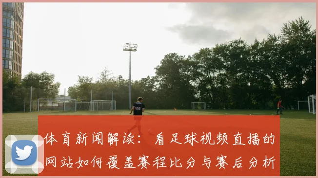 体育新闻解读：看足球视频直播的网站如何覆盖赛程比分与赛后分析