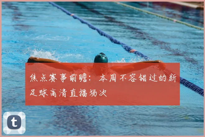 焦点赛事前瞻：本周不容错过的新足球高清直播场次