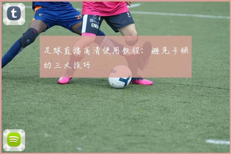 足球直播高清使用教程：避免卡顿的三大技巧