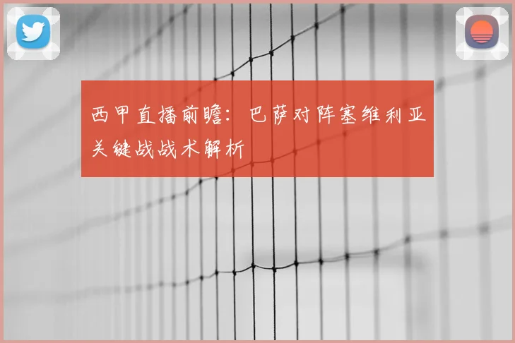 西甲直播前瞻：巴萨对阵塞维利亚关键战战术解析